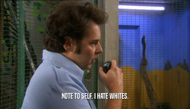 NOTE TO SELF. I HATE WHITES.  