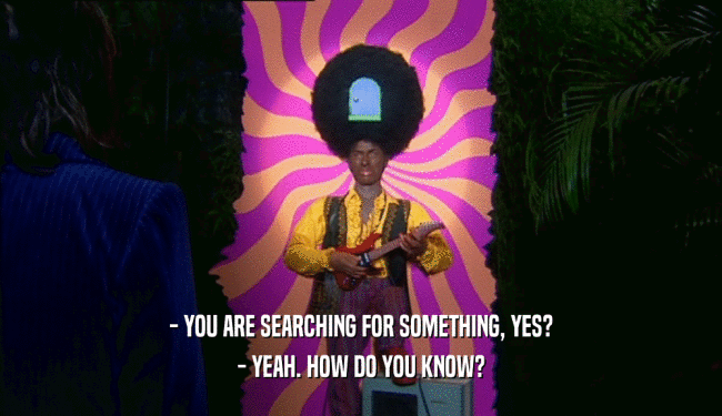 - YOU ARE SEARCHING FOR SOMETHING, YES? - YEAH. HOW DO YOU KNOW? 