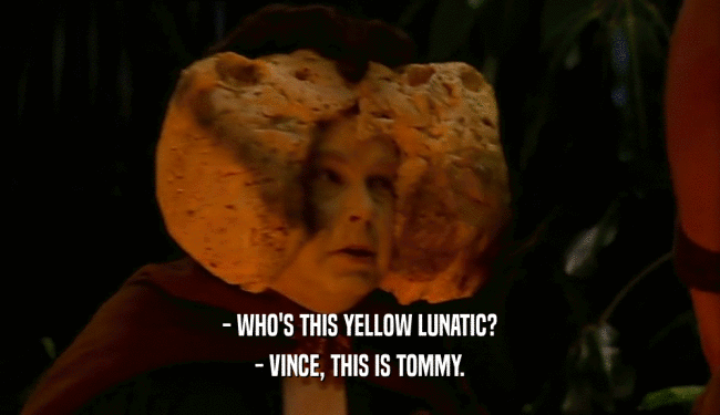 - WHO'S THIS YELLOW LUNATIC? - VINCE, THIS IS TOMMY. 