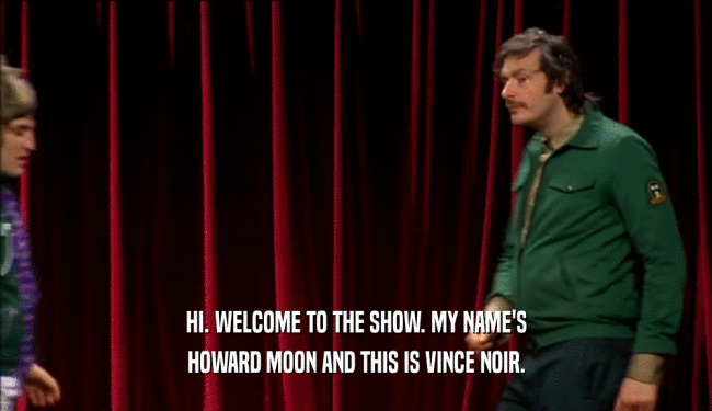 HI. WELCOME TO THE SHOW. MY NAME'S HOWARD MOON AND THIS IS VINCE NOIR. 