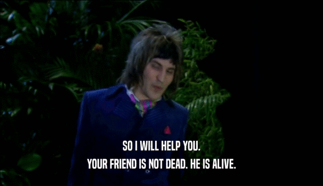 SO I WILL HELP YOU. YOUR FRIEND IS NOT DEAD. HE IS ALIVE. 