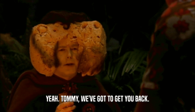 YEAH. TOMMY, WE'VE GOT TO GET YOU BACK.  