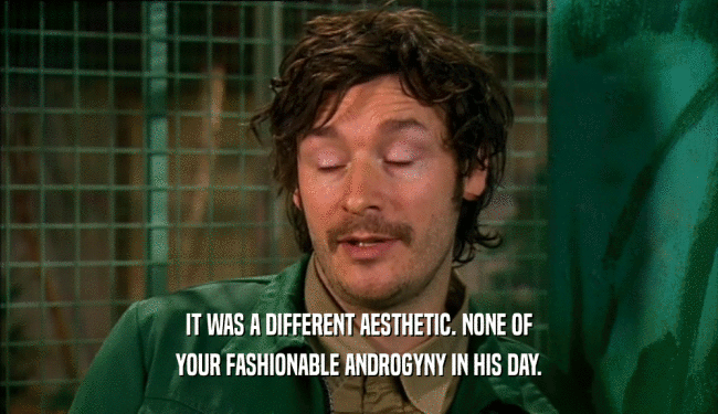 IT WAS A DIFFERENT AESTHETIC. NONE OF YOUR FASHIONABLE ANDROGYNY IN HIS DAY. 