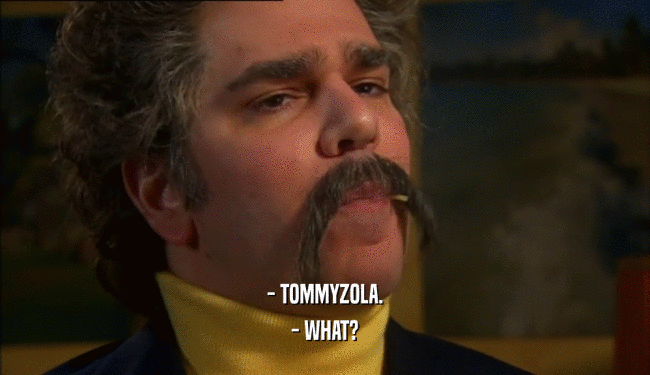 - TOMMYZOLA.
 - WHAT?
 