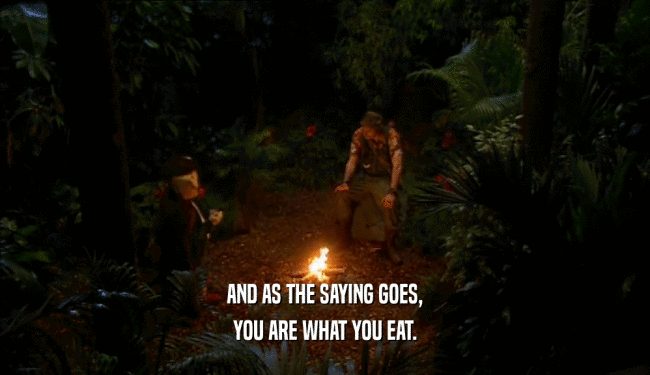 AND AS THE SAYING GOES, YOU ARE WHAT YOU EAT. 