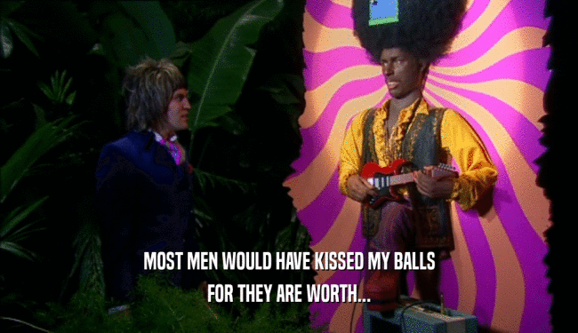MOST MEN WOULD HAVE KISSED MY BALLS
 FOR THEY ARE WORTH...
 