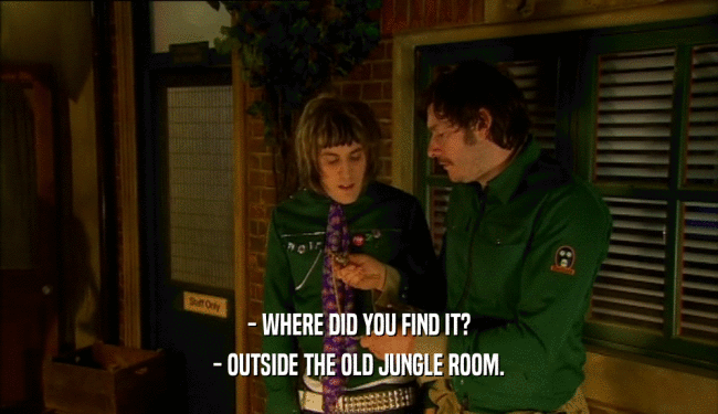- WHERE DID YOU FIND IT? - OUTSIDE THE OLD JUNGLE ROOM. 