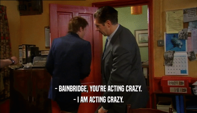 - BAINBRIDGE, YOU'RE ACTING CRAZY. - I AM ACTING CRAZY. 