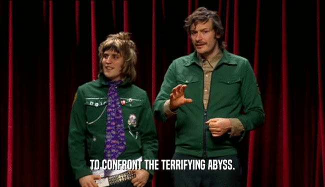 TO CONFRONT THE TERRIFYING ABYSS.  