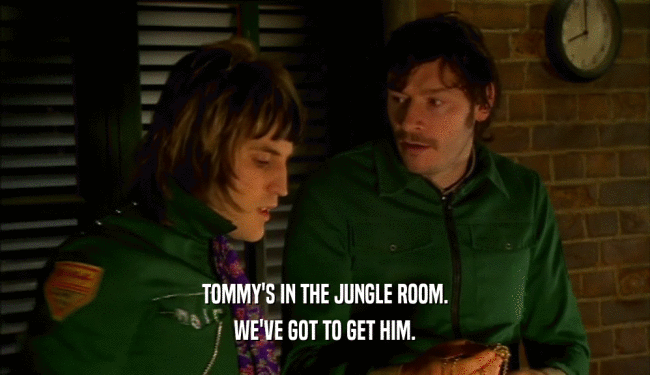 TOMMY'S IN THE JUNGLE ROOM. WE'VE GOT TO GET HIM. 