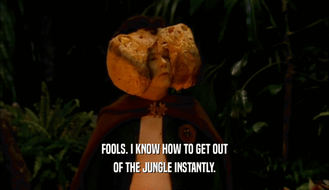 FOOLS. I KNOW HOW TO GET OUT OF THE JUNGLE INSTANTLY. 