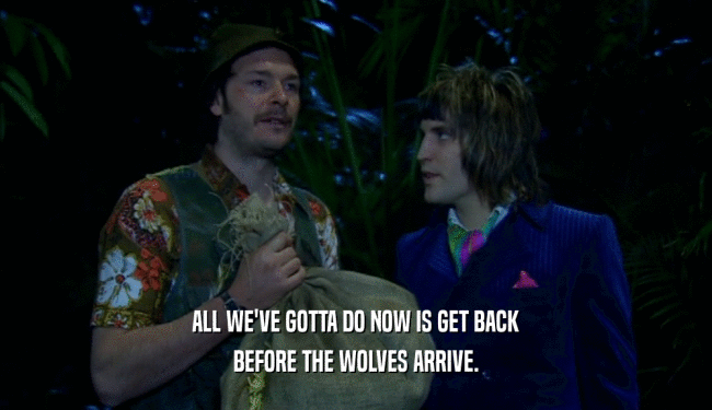 ALL WE'VE GOTTA DO NOW IS GET BACK
 BEFORE THE WOLVES ARRIVE.
 