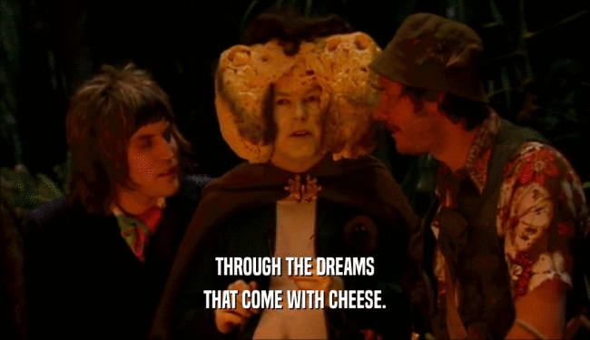 THROUGH THE DREAMS
 THAT COME WITH CHEESE.
 