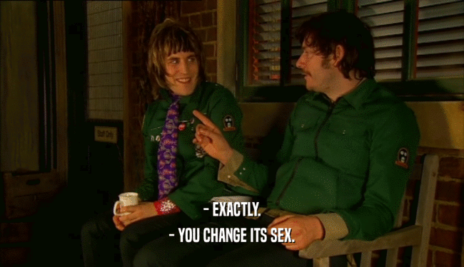 - EXACTLY.
 - YOU CHANGE ITS SEX.
 