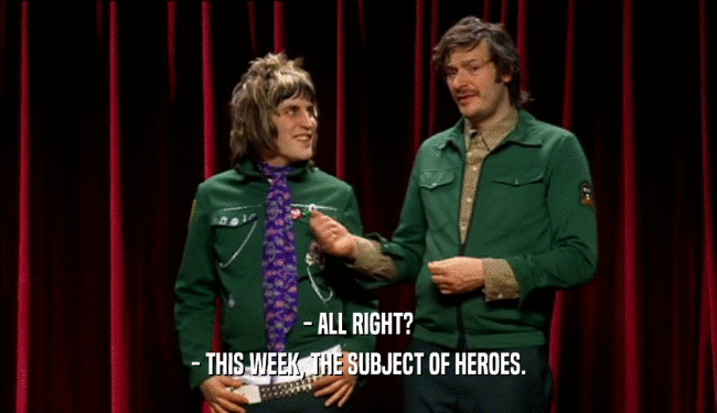 - ALL RIGHT? - THIS WEEK, THE SUBJECT OF HEROES. 