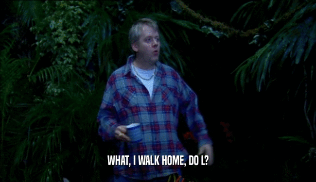 WHAT, I WALK HOME, DO L?  