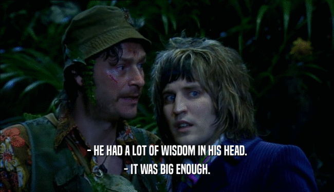 - HE HAD A LOT OF WISDOM IN HIS HEAD. - IT WAS BIG ENOUGH. 