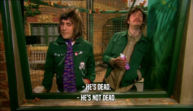 - HE'S DEAD. - HE'S NOT DEAD. 