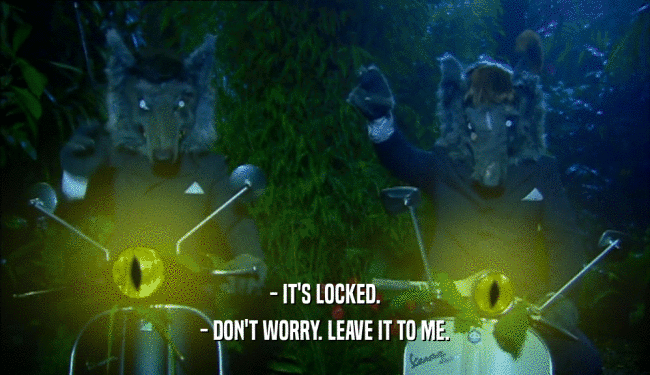 - IT'S LOCKED. - DON'T WORRY. LEAVE IT TO ME. 