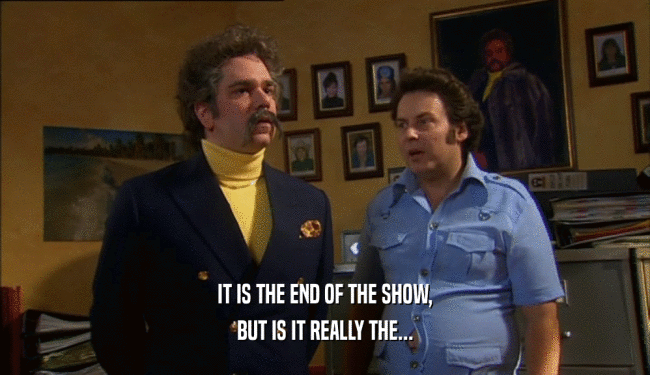 IT IS THE END OF THE SHOW, BUT IS IT REALLY THE... 