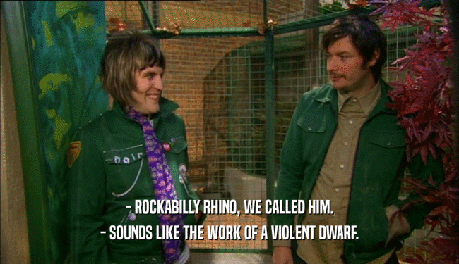 - ROCKABILLY RHINO, WE CALLED HIM.
 - SOUNDS LIKE THE WORK OF A VIOLENT DWARF.
 