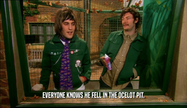 EVERYONE KNOWS HE FELL IN THE OCELOT PIT.  