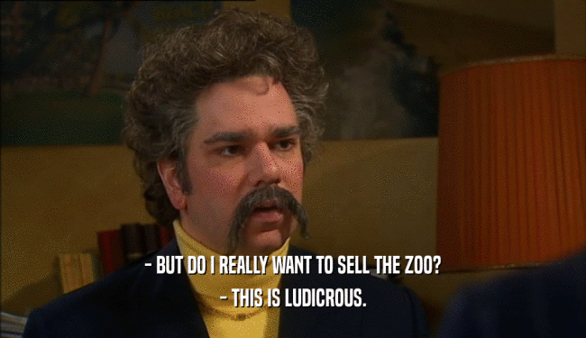 - BUT DO I REALLY WANT TO SELL THE ZOO?
 - THIS IS LUDICROUS.
 