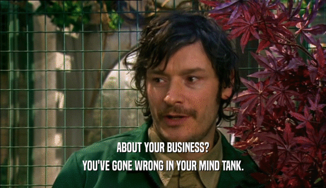 ABOUT YOUR BUSINESS? YOU'VE GONE WRONG IN YOUR MIND TANK. 