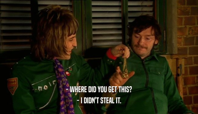 - WHERE DID YOU GET THIS? - I DIDN'T STEAL IT. 