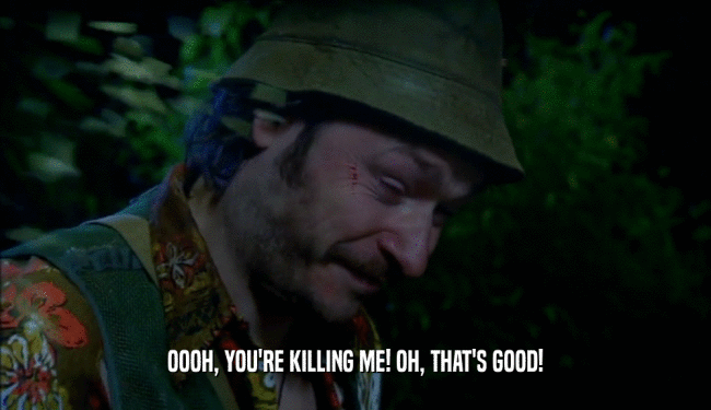 OOOH, YOU'RE KILLING ME! OH, THAT'S GOOD!  