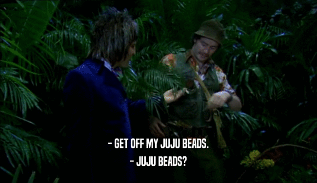 - GET OFF MY JUJU BEADS. - JUJU BEADS? 