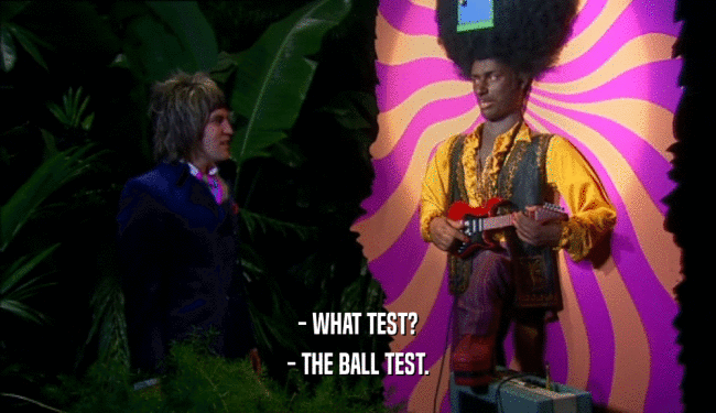 - WHAT TEST?
 - THE BALL TEST.
 