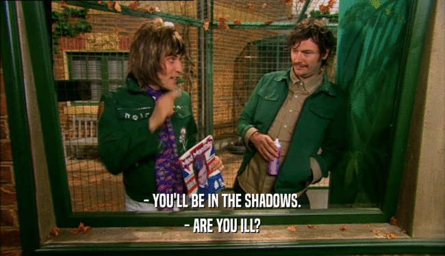 - YOU'LL BE IN THE SHADOWS.
 - ARE YOU ILL?
 
