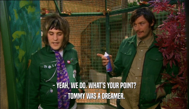 - YEAH, WE DO. WHAT'S YOUR POINT? - TOMMY WAS A DREAMER. 