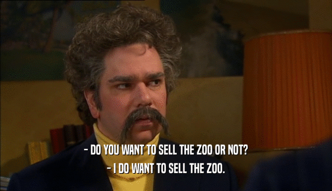 - DO YOU WANT TO SELL THE ZOO OR NOT?
 - I DO WANT TO SELL THE ZOO.
 