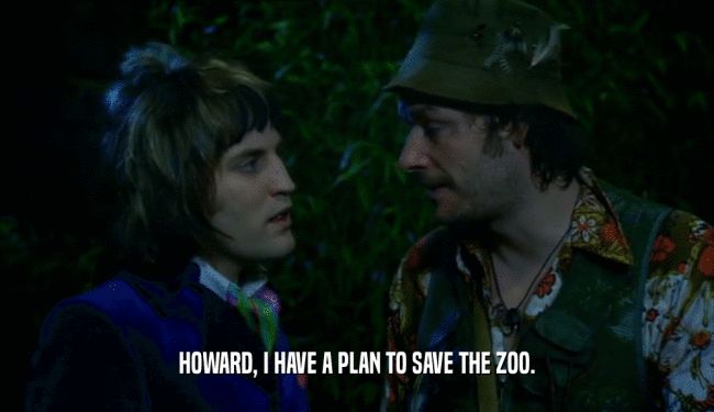 HOWARD, I HAVE A PLAN TO SAVE THE ZOO.  
