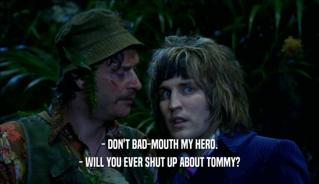 - DON'T BAD-MOUTH MY HERO. - WILL YOU EVER SHUT UP ABOUT TOMMY? 