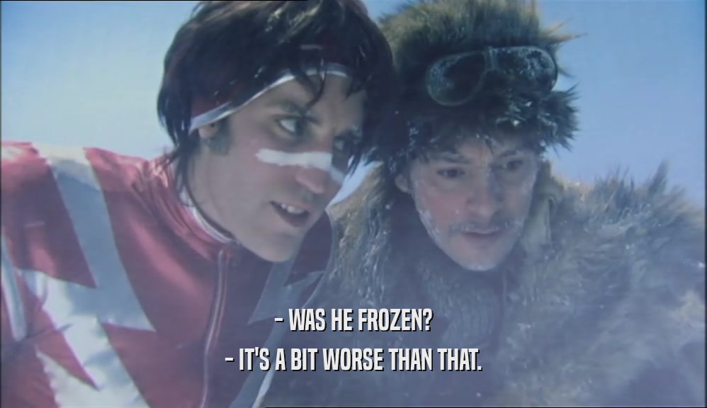 - WAS HE FROZEN? - IT'S A BIT WORSE THAN THAT. 