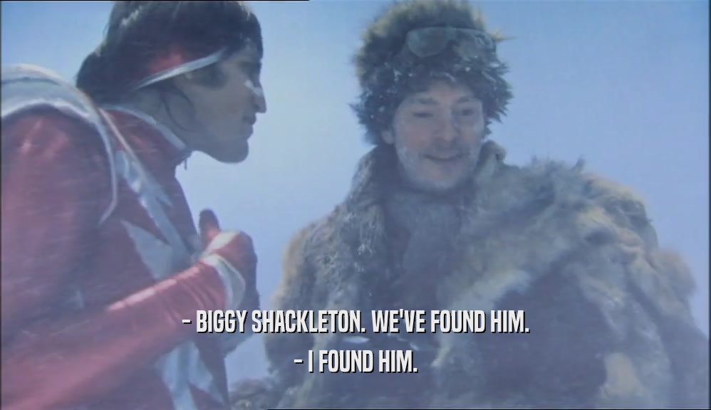 - BIGGY SHACKLETON. WE'VE FOUND HIM.
 - I FOUND HIM.
 