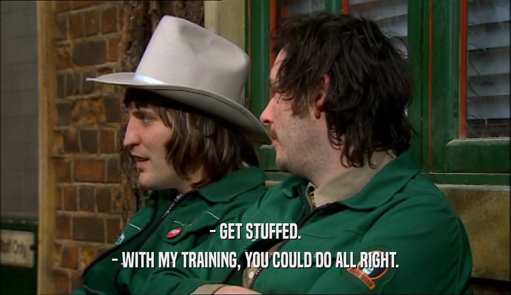 - GET STUFFED. - WITH MY TRAINING, YOU COULD DO ALL RIGHT. 