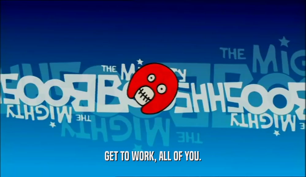 GET TO WORK, ALL OF YOU.  