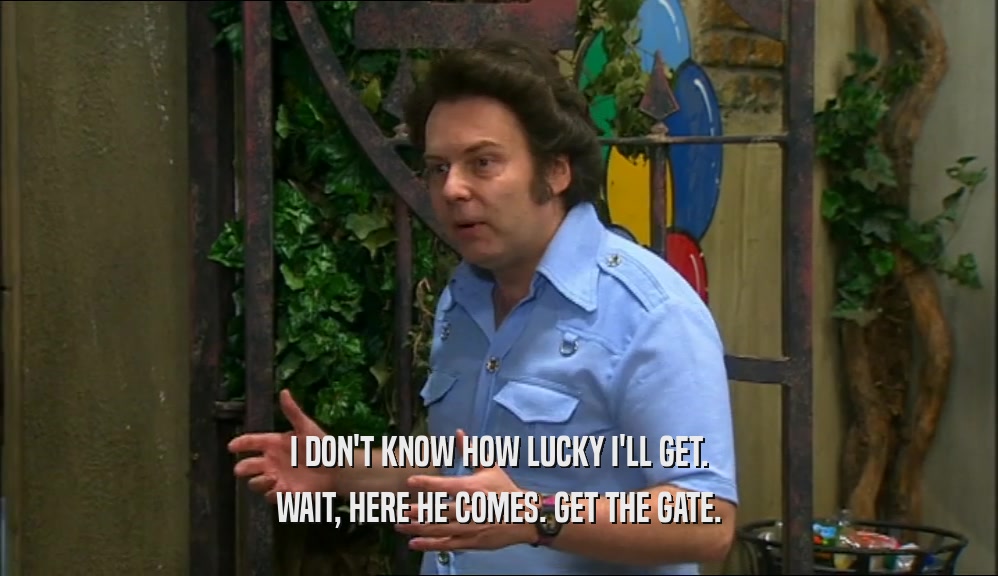 I DON'T KNOW HOW LUCKY I'LL GET. WAIT, HERE HE COMES. GET THE GATE. 