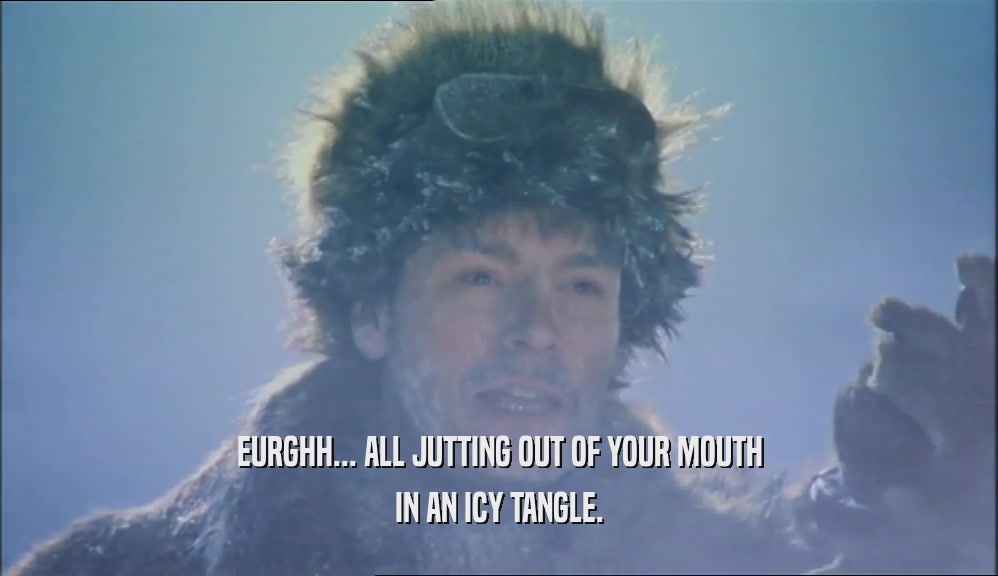 EURGHH... ALL JUTTING OUT OF YOUR MOUTH IN AN ICY TANGLE. 