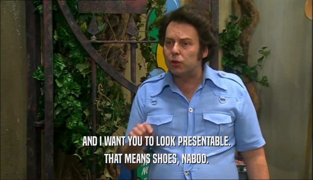 AND I WANT YOU TO LOOK PRESENTABLE. THAT MEANS SHOES, NABOO. 