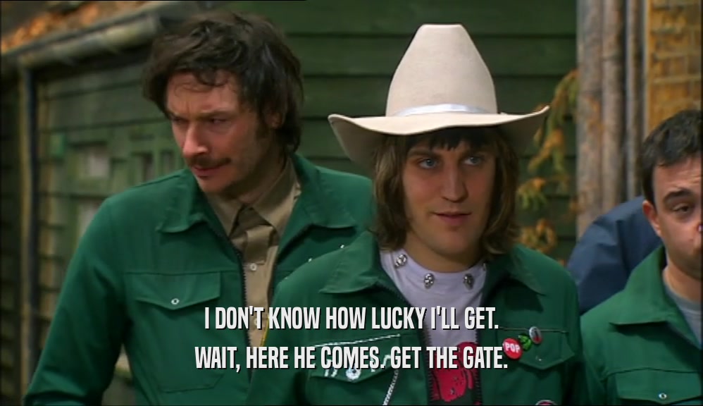 I DON'T KNOW HOW LUCKY I'LL GET. WAIT, HERE HE COMES. GET THE GATE. 