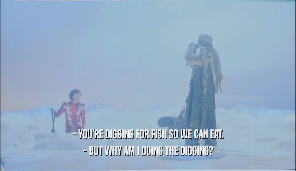 - YOU'RE DIGGING FOR FISH SO WE CAN EAT. - BUT WHY AM I DOING THE DIGGING? 