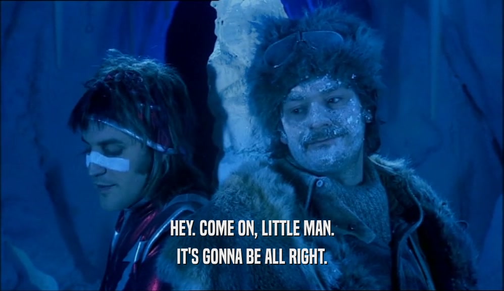HEY. COME ON, LITTLE MAN. IT'S GONNA BE ALL RIGHT. 