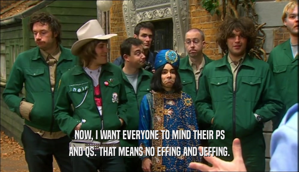 NOW, I WANT EVERYONE TO MIND THEIR PS AND QS. THAT MEANS NO EFFING AND JEFFING. 
