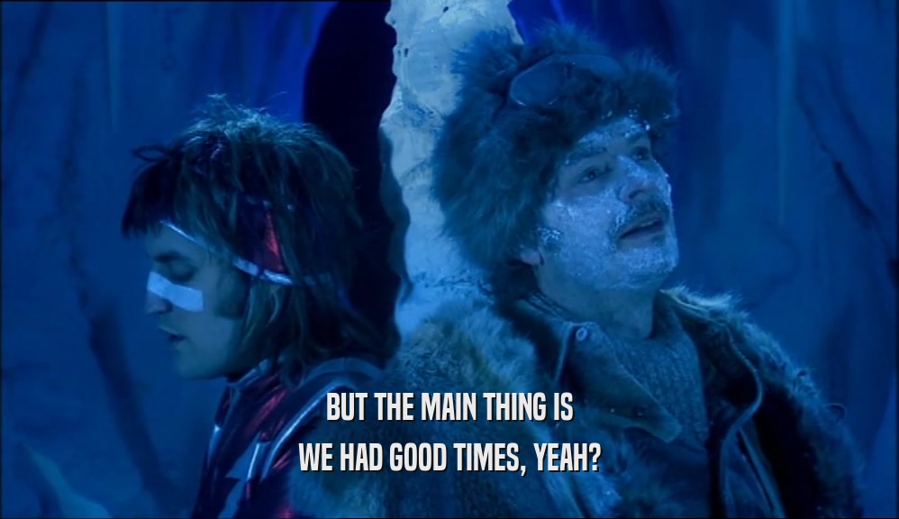 BUT THE MAIN THING IS WE HAD GOOD TIMES, YEAH? 