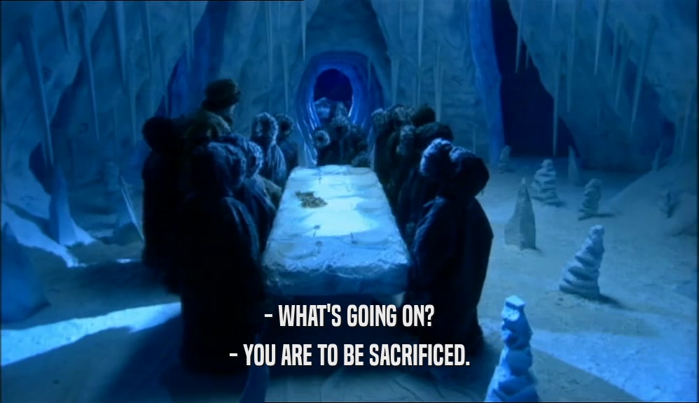 - WHAT'S GOING ON? - YOU ARE TO BE SACRIFICED. 